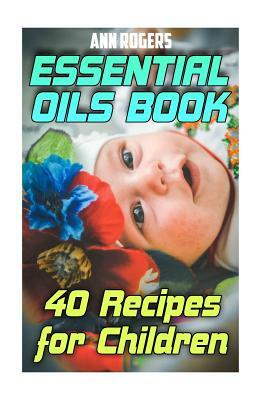 Essential Oils Book: 40 Recipes for Children: (Essential Oils, Essential Oils Book) by Ann Rogers