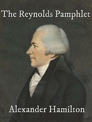 The Reynolds Pamphlet: Observations on Certain Documents Contained in The History of the United States for 1796 in which the Charge of Speculation Against Alexander Hamilton is Fully Refuted by Alexander Hamilton