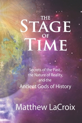 The Stage of Time: Secrets of the Past, the Nature of Reality, and the Ancient Gods of History by Matthew LaCroix