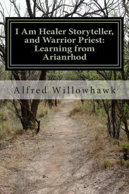 I Am Healer Storyteller, and Warrior Priest: Learning from Arianrhod by Alfred Willowhawk