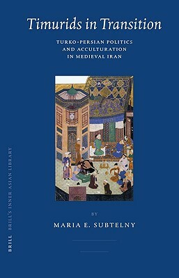 Timurids in Transition: Turko-Persian Politics and Acculturation in Medieval Iran by Maria Subtelny