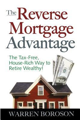 The Reverse Mortgage Advantage: The Tax-Free, House Rich Way to Retire Wealthy! by Warren Boroson