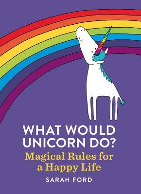 What Would Unicorn Do?: Magical Rules for a Happy Life by Sarah Ford