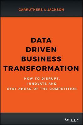 Data Driven Business Transformation: How to Disrupt, Innovate and Stay Ahead of the Competition by Caroline Carruthers, Peter Jackson