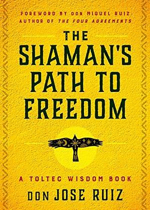 The Shaman's Path to Freedom: A Toltec Wisdom Book by Jose Ruiz, Jose Ruiz