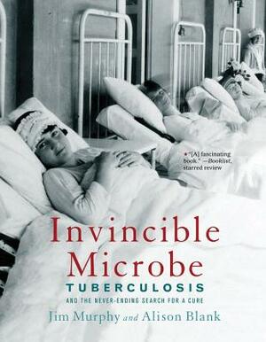 Invincible Microbe: Tuberculosis and the Never-Ending Search for a Cure by Alison Blank, Jim Murphy