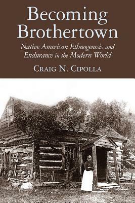 Becoming Brothertown: Native American Ethnogenesis and Endurance in the Modern World by Craig N. Cipolla