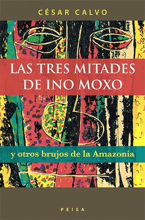 Las tres mitades de Ino Moxo y otros brujos de la amazonía by César Calvo