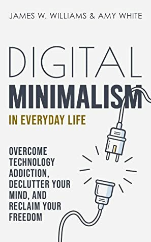 Digital Minimalism in Everyday Life: Overcome Technology Addiction, Declutter Your Mind, and Reclaim Your Freedom (Mindfulness and Minimalism Book 1) by Amy White, James W. Williams