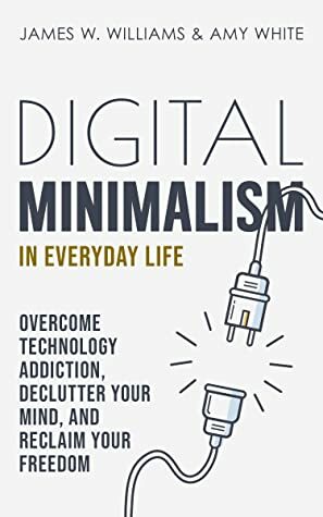 Digital Minimalism in Everyday Life: Overcome Technology Addiction, Declutter Your Mind, and Reclaim Your Freedom (Mindfulness and Minimalism Book 1) by James W. Williams, Amy White