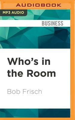 Who's in the Room?: How Great Leaders Structure and Manage the Teams Around Them by Bob Frisch