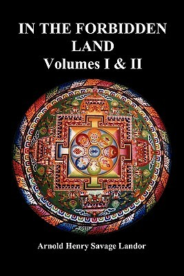 In the Forbidden Land: An Account of a Journey in Tibet, Capture by the Tibetan Authorities Imprisonment, Torture, and Ultimate Release (Volu by A. Henry Savage Landor