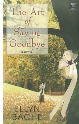 The Art of Saying Goodbye by Ellyn Bache