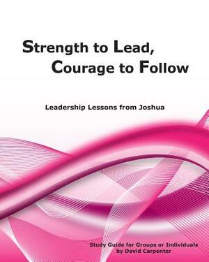 Strength to Lead, Courage to Follow: Leadership Lessons from Joshua by David Carpenter