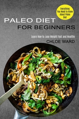 Paleo Diet for Beginners: Learn How to Lose Weight Fast and Healthy by Chloe Ward