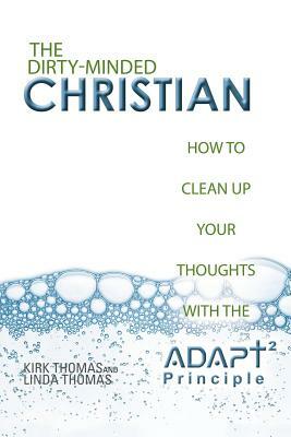 The Dirty-Minded Christian: How to Clean Up Your Thoughts with the Adapt2 Principle by Linda Thomas, Kirk Thomas