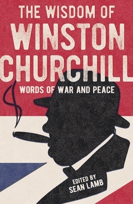 The Wisdom of Winston Churchill: Words of War and Peace by Sean Lamb