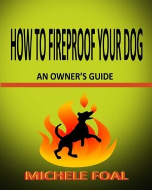How to Fireproof Your Dog: An Owner's Manual by Michele Foal