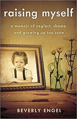 Raising Myself: A Memoir of Neglect, Shame, and Growing Up Too Soon by Beverly Engel