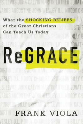 ReGrace: What the Shocking Beliefs of the Great Christians Can Teach Us Today by Frank Viola