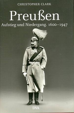 Preußen. Aufstieg und Niedergang 1600 - 1947 by Christopher Clark