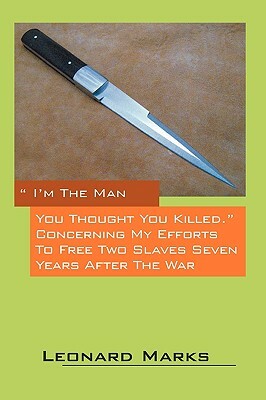 I'm the Man You Thought You Killed. Concerning My Efforts to Free Two Slaves Seven Years After the War by Leonard Marks