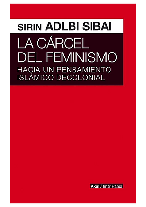 La cárcel del feminismo: Hacia un pensamiento islámico decolonial by Sirin Adlbi Sibai