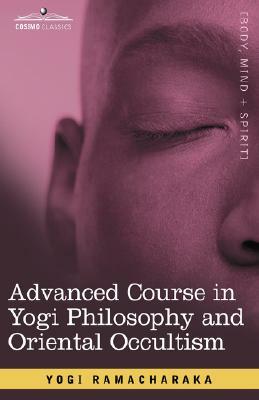 Advanced Course in Yogi Philosophy and Oriental Occultism by Ramacharaka, Yogi Ramacharaka