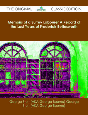 Memoirs of a Surrey Labourer a Record of the Last Years of Frederick Bettesworth - The Original Classic Edition by George Sturt, George Bourne