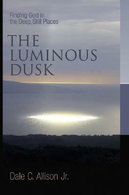 The Luminous Dusk: Finding God in the Deep, Still Places by Dale C. Allison Jr.