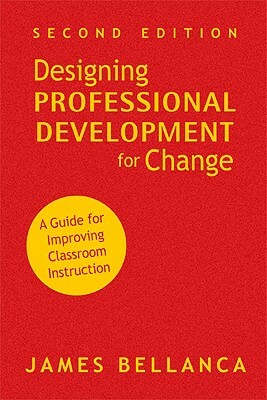 Designing Professional Development for Change: A Guide for Improving Classroom Instruction by James A. Bellanca