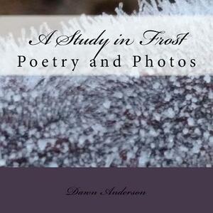 A Study in Frost: Poetry and Photos by Dawn Anderson, Create the Dawn