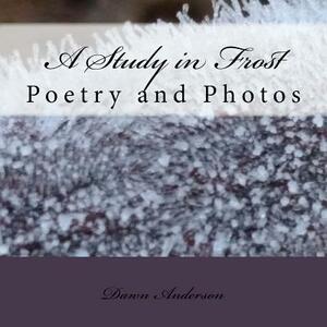 A Study in Frost: Poetry and Photos by Create the Dawn, Dawn Anderson