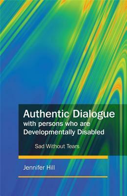 Authentic Dialogue with Persons Who Are Developmentally Disabled: Sad Without Tears by Jennifer Hill