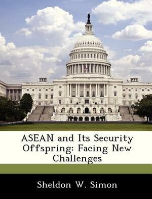 ASEAN and Its Security Offspring: Facing New Challenges by Sheldon W. Simon