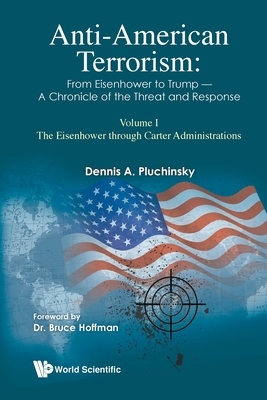 Anti-American Terrorism: From Eisenhower to Trump - A Chronicle of the Threat and Response: Volume I: The Eisenhower Through Carter Administrations by Dennis A. Pluchinsky