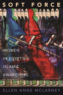 Soft Force: Women in Egypt's Islamic Awakening by Ellen Anne McLarney