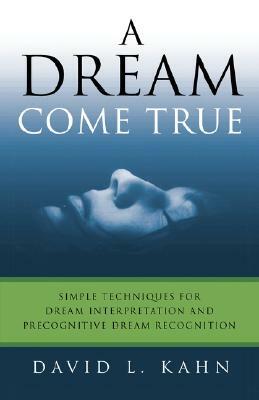 A Dream Come True: Simple Techniques for Dream Interpretation and Precognitive Dream Recognition by David L. Kahn