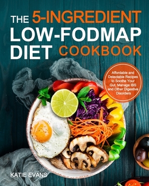 The 5-ingredient Low-FODMAP Diet Cookbook: Affordable and Delectable Recipes to Soonthe Your Gut&#65292;Manage IBS and Other Digestive Disorders by Katie Evans