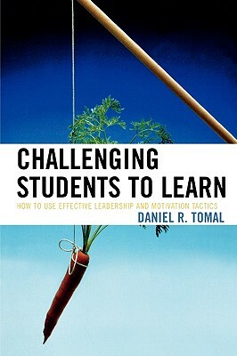 Challenging Students to Learn: How to Use Effective Leadership and Motivation Tactics by Daniel R. Tomal