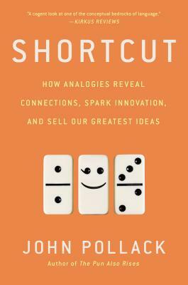 Shortcut: How Analogies Reveal Connections, Spark Innovation, and Sell Our Greatest Ideas by John Pollack