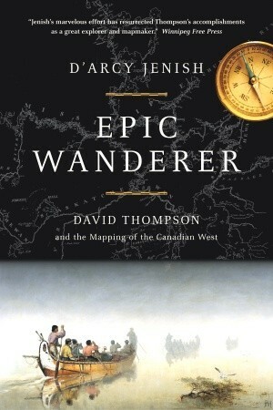 Epic Wanderer: David Thompson and the Opening of the West by Darcy Jenish
