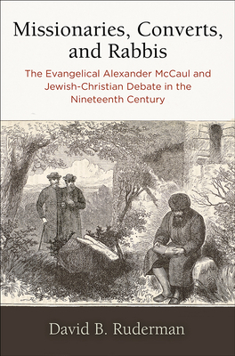 Missionaries, Converts, and Rabbis: The Evangelical Alexander McCaul and Jewish-Christian Debate in the Nineteenth Century by David B. Ruderman
