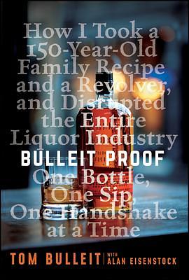 Bulleit Proof: How I Took a 150-Year-Old Family Recipe and a Revolver, and Disrupted the Entire Liquor Industry One Bottle, One Sip, One Handshake at a Time by Alan Eisenstock, Tom Bulleit, Tom Bulleit