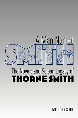 A Man Named Smith: The Novels and Screen Legacy of Thorne Smith by Anthony Slide