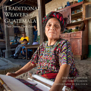 Traditional Weavers of Guatemala: Their Stories, Their Lives by Deborah Chandler, Joe Coca, Teresa Cordón