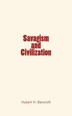 Savagism and Civilization by Hubert Howe Bancroft