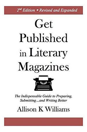 Get Published in Literary Magazines: The Indispensable Guide to Preparing, Submitting, and Writing Better by Allison K. Williams, Allison K. Williams