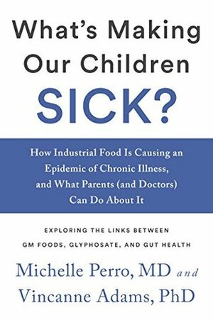 What's Making Our Children Sick?: How Industrial Food Is Causing an Epidemic of Chronic Illness, and What Parents (and Doctors) Can Do About It by Michelle Perro, Vincanne Adams