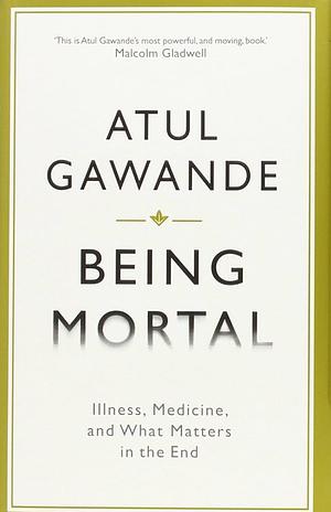 Being Mortal: Illness, Medicine and what Matters in the End by Atul Gawande